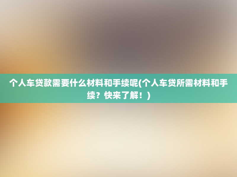 个人车贷款需要什么材料和手续呢(个人车贷所需材料和手续？快来了解！)