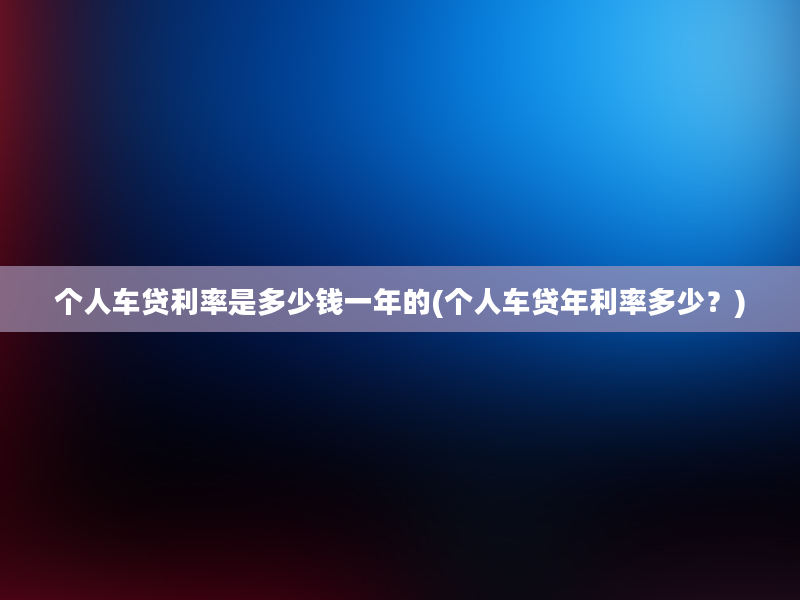 个人车贷利率是多少钱一年的(个人车贷年利率多少？)