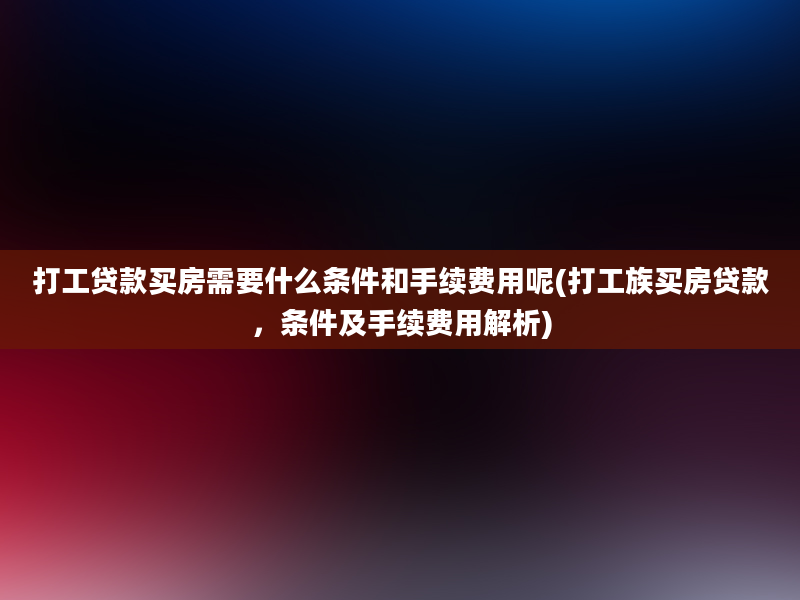 打工贷款买房需要什么条件和手续费用呢(打工族买房贷款，条件及手续费用解析)