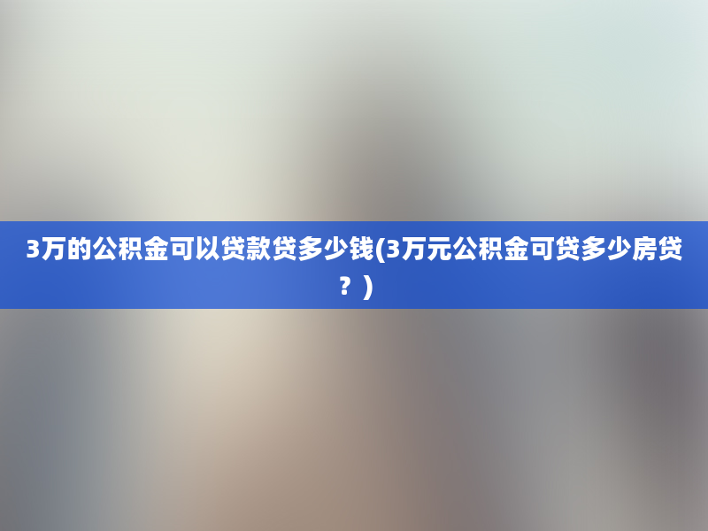 3万的公积金可以贷款贷多少钱(3万元公积金可贷多少房贷？)