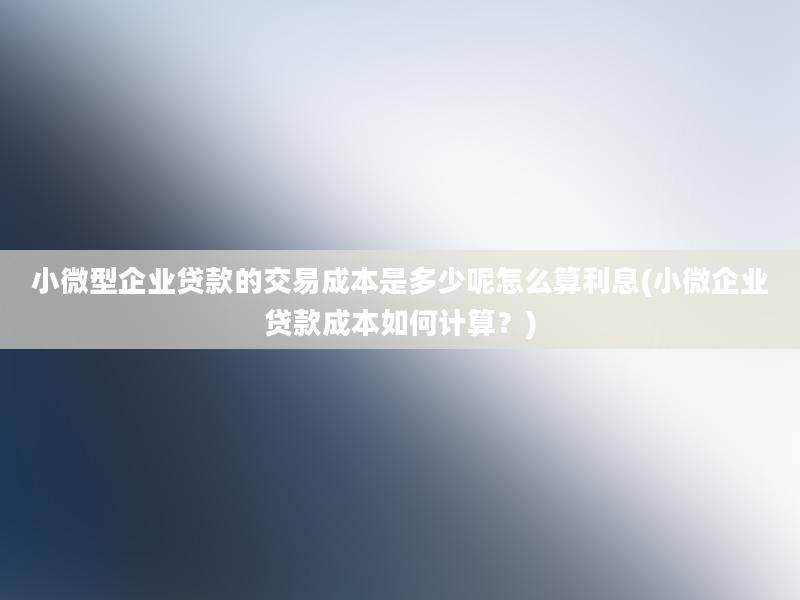 小微型企业贷款的交易成本是多少呢怎么算利息(小微企业贷款成本如何计算？)