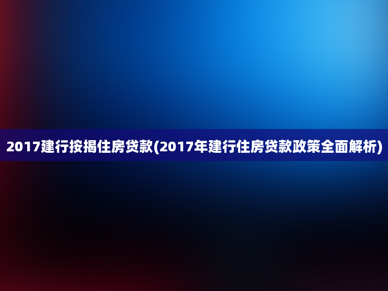 2017建行按揭住房贷款(2017年建行住房贷款政策全面解析)