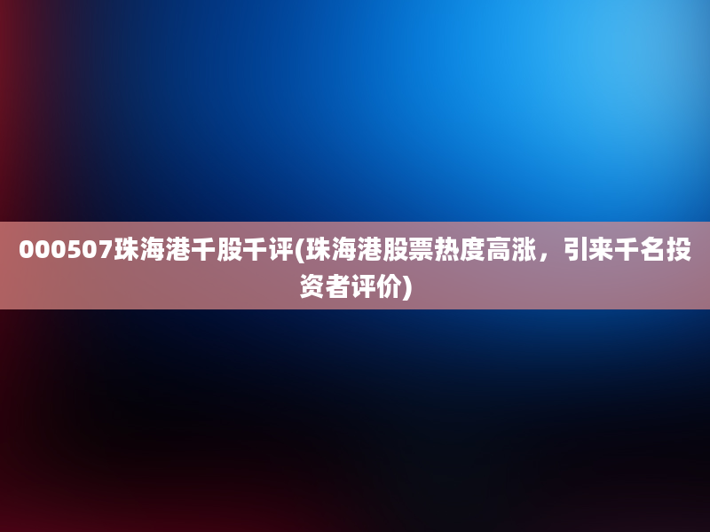 000507珠海港千股千评(珠海港股票热度高涨，引来千名投资者评价)