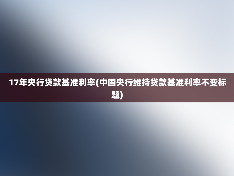 17年央行贷款基准利率(中国央行维持贷款基准利率不变标题)