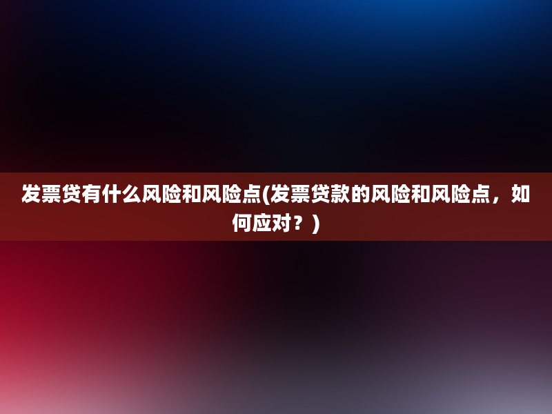 发票贷有什么风险和风险点(发票贷款的风险和风险点，如何应对？)