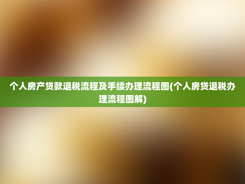 个人房产贷款退税流程及手续办理流程图(个人房贷退税办理流程图解)