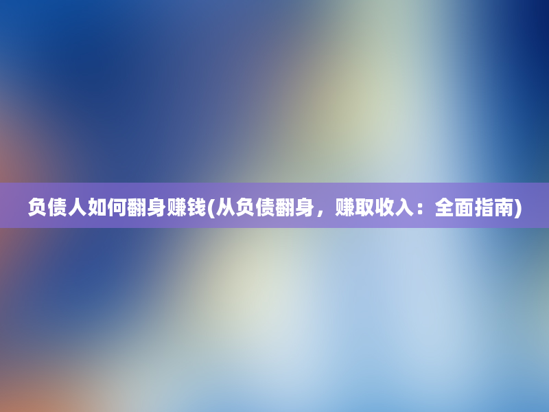 负债人如何翻身赚钱(从负债翻身，赚取收入：全面指南)