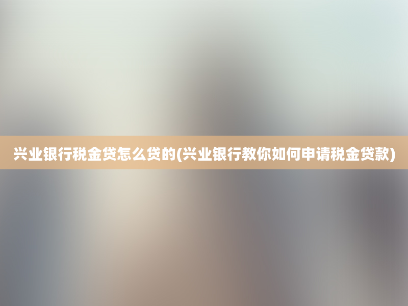 兴业银行税金贷怎么贷的(兴业银行教你如何申请税金贷款)