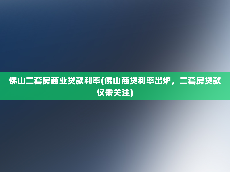 佛山二套房商业贷款利率(佛山商贷利率出炉，二套房贷款仅需关注)