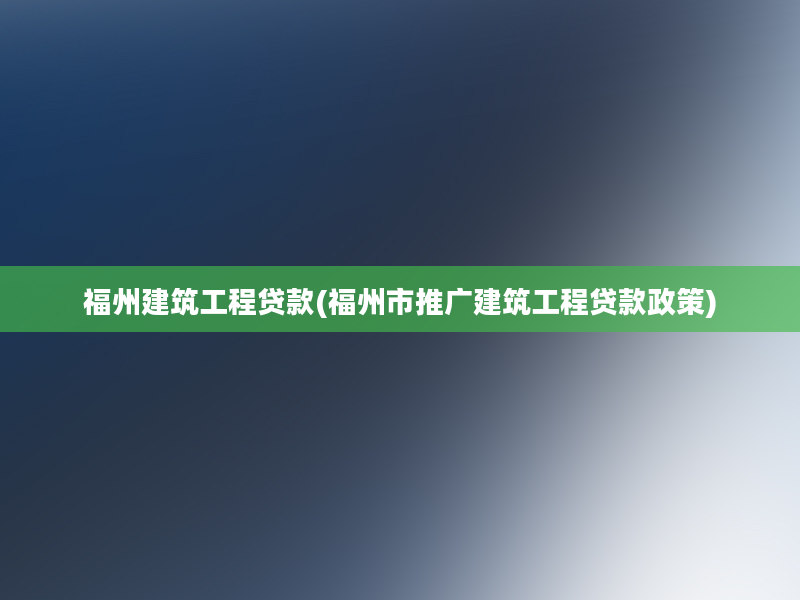 福州建筑工程贷款(福州市推广建筑工程贷款政策)