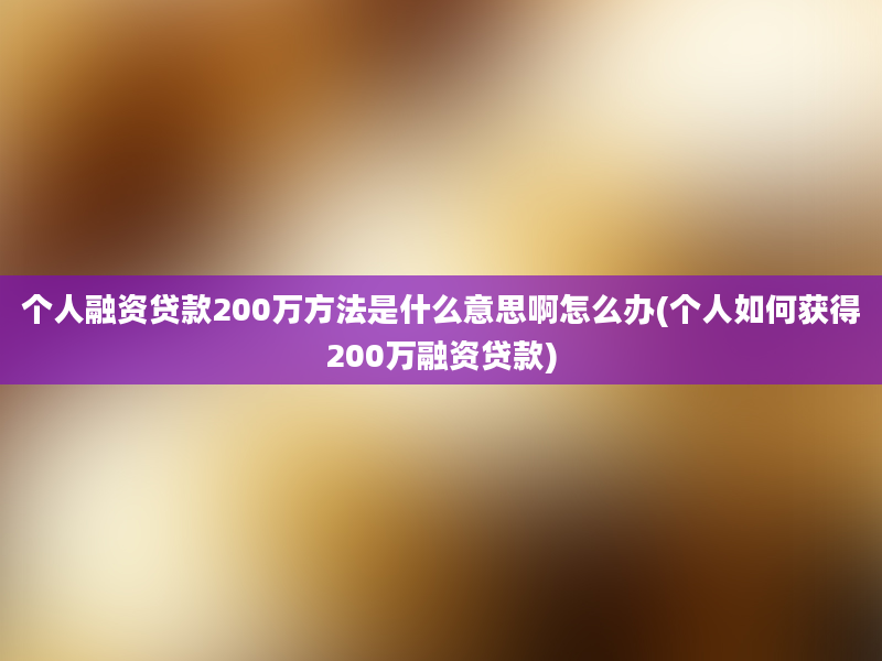 个人融资贷款200万方法是什么意思啊怎么办(个人如何获得200万融资贷款)