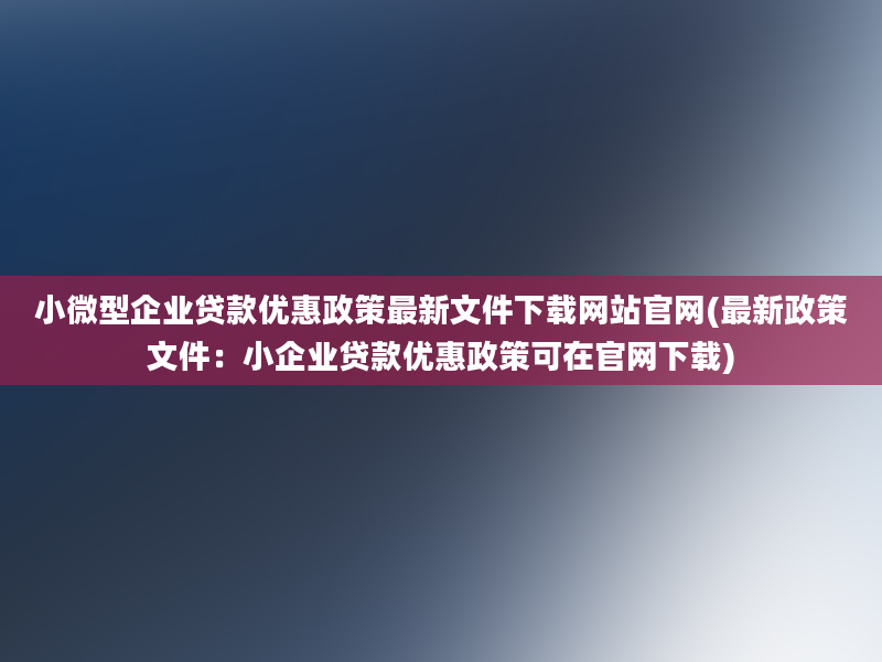 小微型企业贷款优惠政策最新文件下载网站官网(最新政策文件：小企业贷款优惠政策可在官网下载)