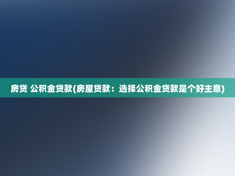 房贷 公积金贷款(房屋贷款：选择公积金贷款是个好主意)