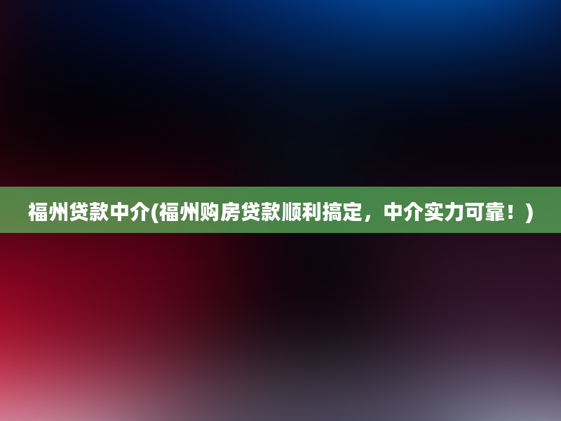 福州贷款中介(福州购房贷款顺利搞定，中介实力可靠！)