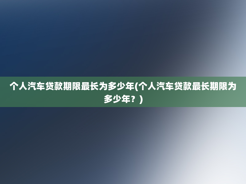 个人汽车贷款期限最长为多少年(个人汽车贷款最长期限为多少年？)