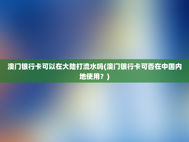 澳门银行卡可以在大陆打流水吗(澳门银行卡可否在中国内地使用？)