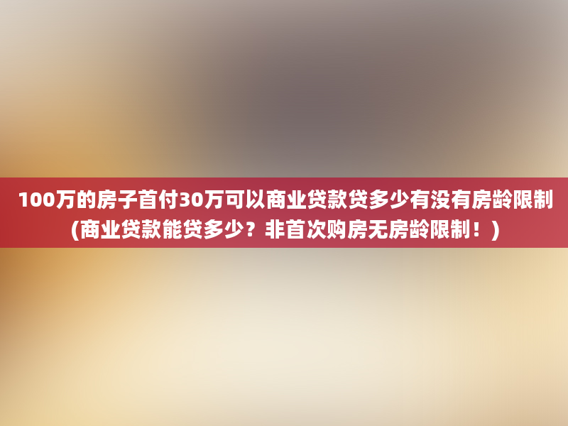 100万的房子首付30万可以商业贷款贷多少有没有房龄限制(商业贷款能贷多少？非首次购房无房龄限制！)