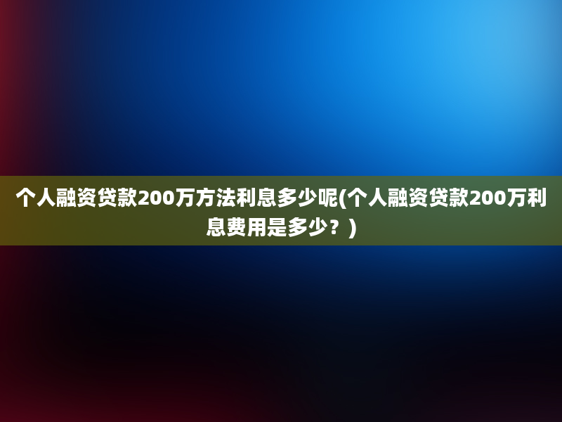 个人融资贷款200万方法利息多少呢(个人融资贷款200万利息费用是多少？)