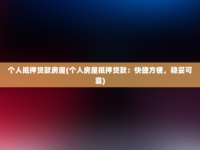 个人抵押贷款房屋(个人房屋抵押贷款：快捷方便，稳妥可靠)