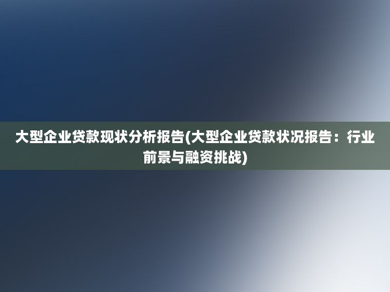 大型企业贷款现状分析报告(大型企业贷款状况报告：行业前景与融资挑战)