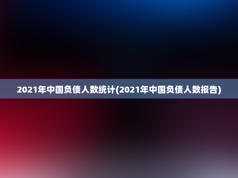 2021年中国负债人数统计(2021年中国负债人数报告)