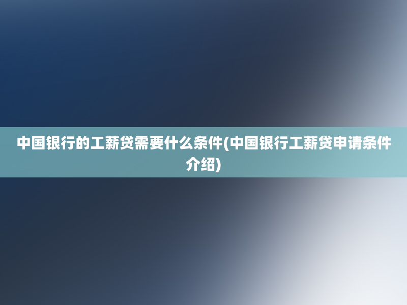 中国银行的工薪贷需要什么条件(中国银行工薪贷申请条件介绍)