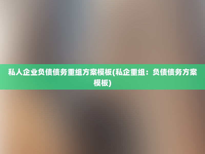 私人企业负债债务重组方案模板(私企重组：负债债务方案模板)