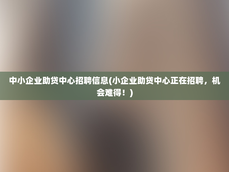 中小企业助贷中心招聘信息(小企业助贷中心正在招聘，机会难得！)