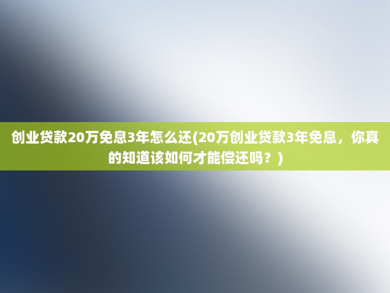 创业贷款20万免息3年怎么还(20万创业贷款3年免息，你真的知道该如何才能偿还吗？)