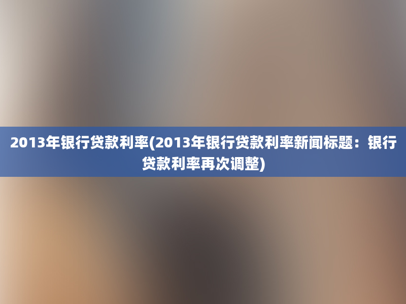 2013年银行贷款利率(2013年银行贷款利率新闻标题：银行贷款利率再次调整)