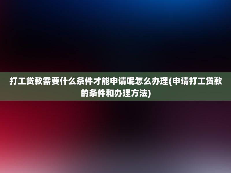 打工贷款需要什么条件才能申请呢怎么办理(申请打工贷款的条件和办理方法)