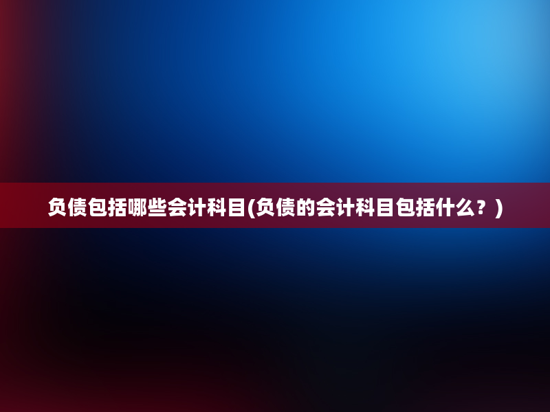 负债包括哪些会计科目(负债的会计科目包括什么？)