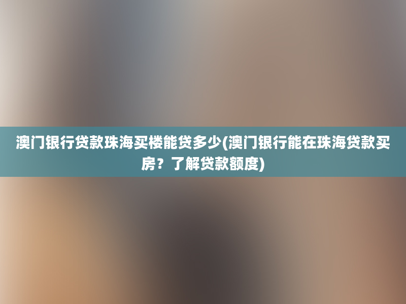 澳门银行贷款珠海买楼能贷多少(澳门银行能在珠海贷款买房？了解贷款额度)