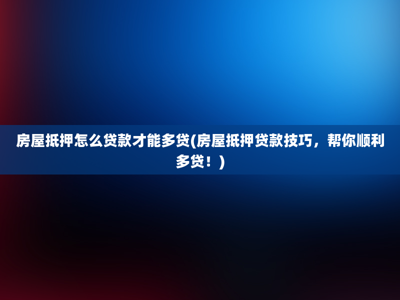 房屋抵押怎么贷款才能多贷(房屋抵押贷款技巧，帮你顺利多贷！)