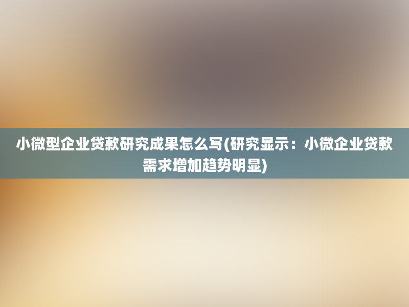 小微型企业贷款研究成果怎么写(研究显示：小微企业贷款需求增加趋势明显)