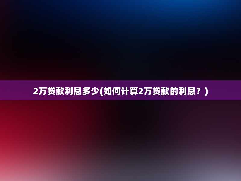 2万贷款利息多少(如何计算2万贷款的利息？)