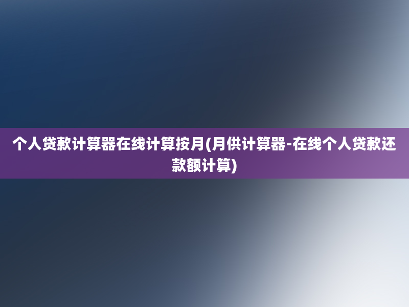 个人贷款计算器在线计算按月(月供计算器-在线个人贷款还款额计算)