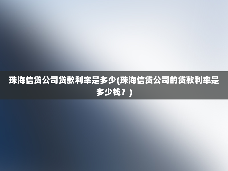 珠海信贷公司贷款利率是多少(珠海信贷公司的贷款利率是多少钱？)