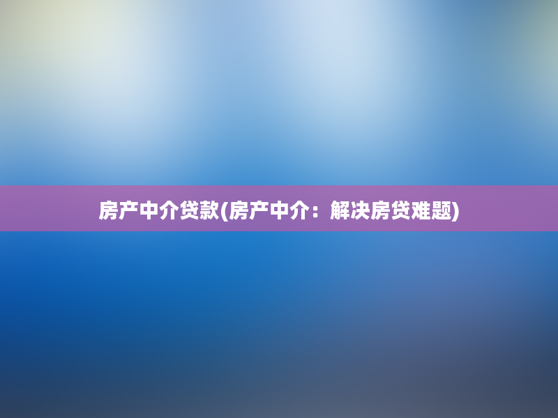 房产中介贷款(房产中介：解决房贷难题)