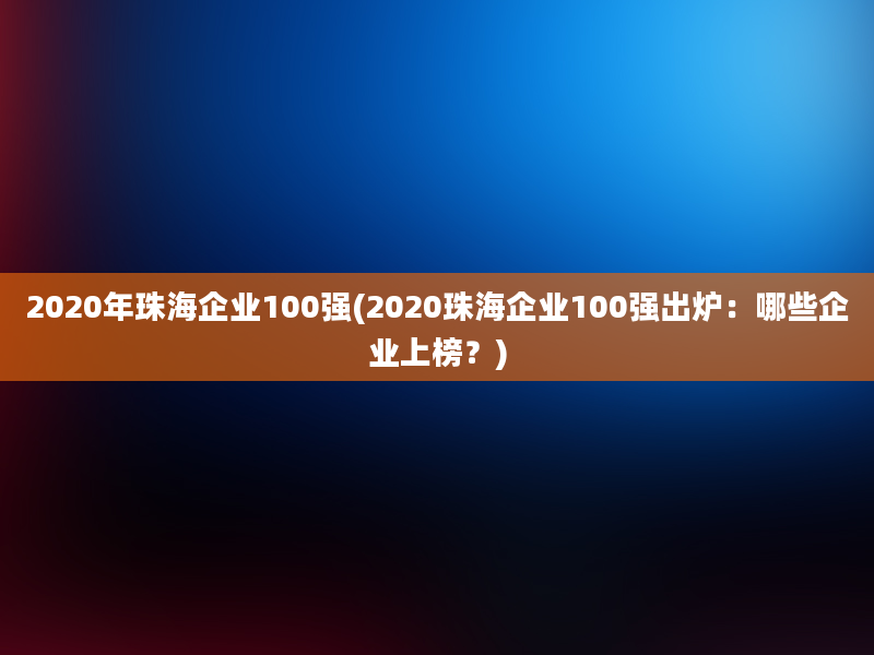 2020年珠海企业100强(2020珠海企业100强出炉：哪些企业上榜？)