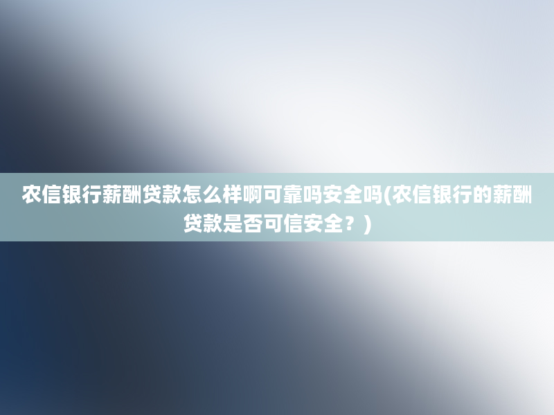 农信银行薪酬贷款怎么样啊可靠吗安全吗(农信银行的薪酬贷款是否可信安全？)