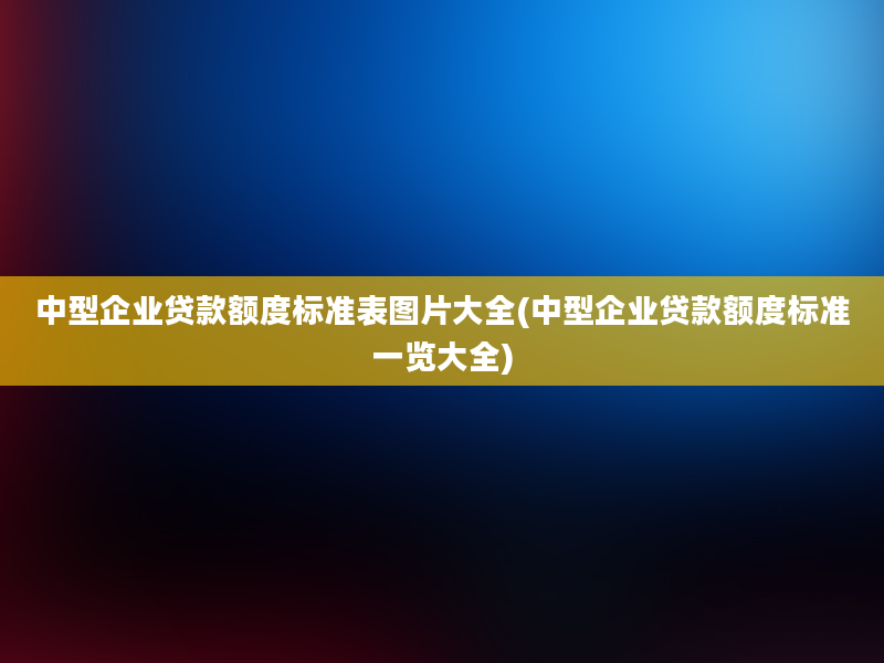 中型企业贷款额度标准表图片大全(中型企业贷款额度标准一览大全)