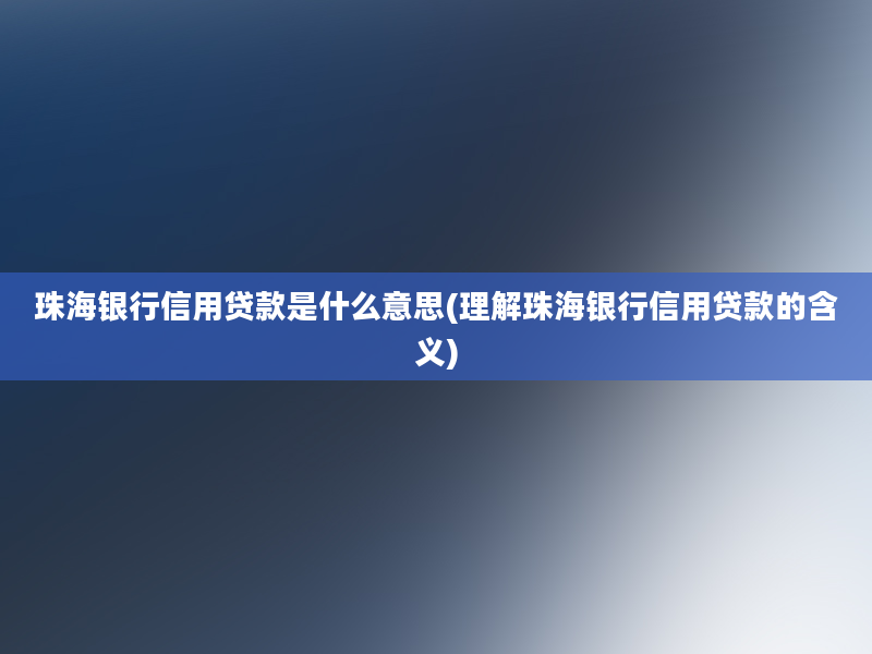 珠海银行信用贷款是什么意思(理解珠海银行信用贷款的含义)