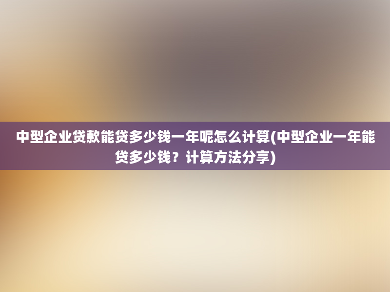 中型企业贷款能贷多少钱一年呢怎么计算(中型企业一年能贷多少钱？计算方法分享)