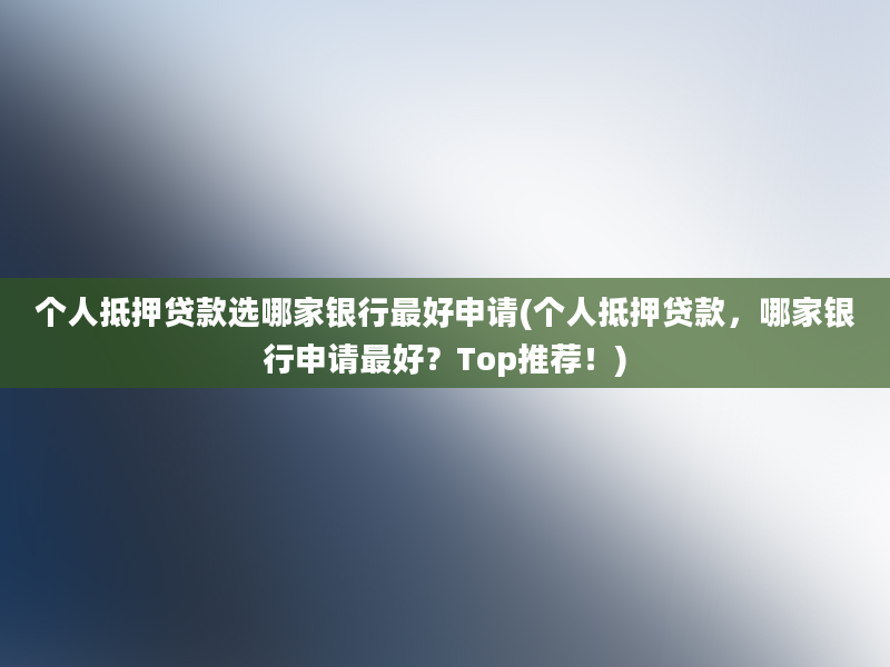 个人抵押贷款选哪家银行最好申请(个人抵押贷款，哪家银行申请最好？Top推荐！)