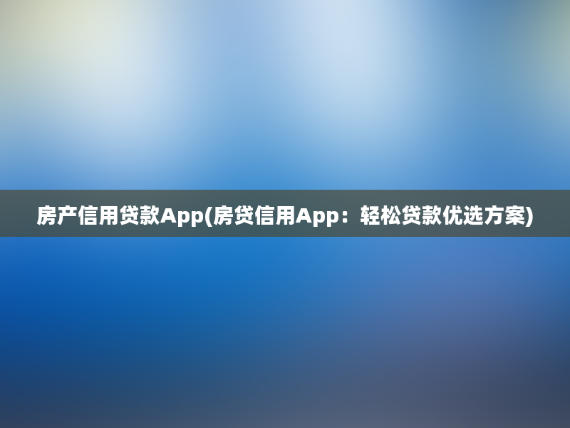 房产信用贷款App(房贷信用App：轻松贷款优选方案)