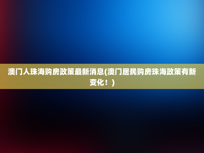 澳门人珠海购房政策最新消息(澳门居民购房珠海政策有新变化！)