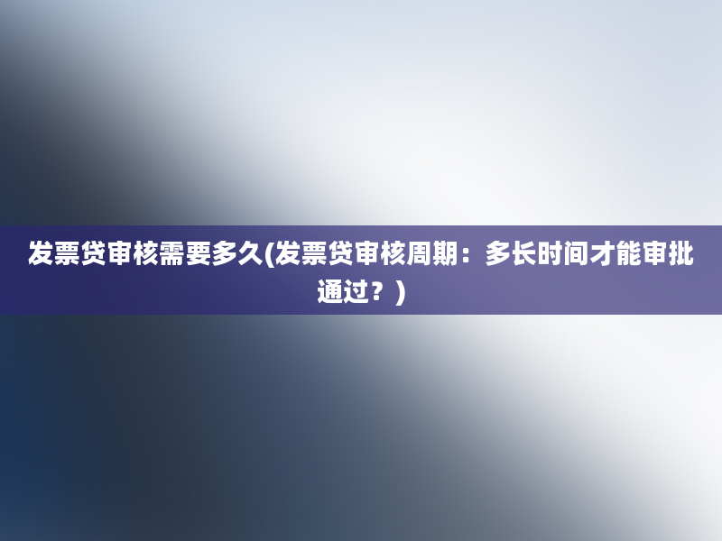 发票贷审核需要多久(发票贷审核周期：多长时间才能审批通过？)