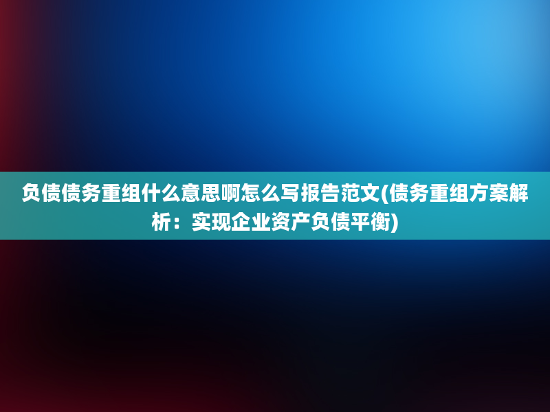 负债债务重组什么意思啊怎么写报告范文(债务重组方案解析：实现企业资产负债平衡)