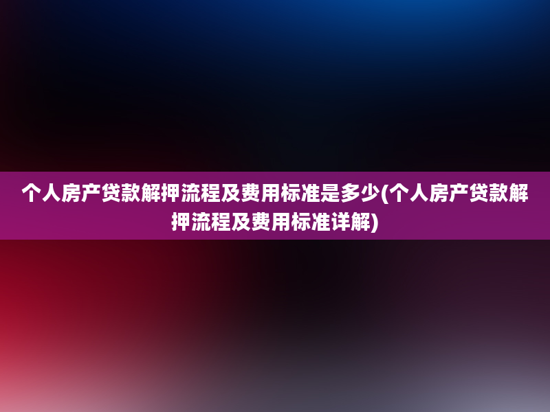 个人房产贷款解押流程及费用标准是多少(个人房产贷款解押流程及费用标准详解)